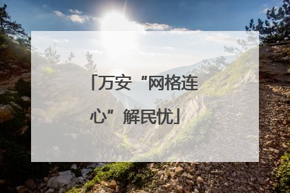 万安“网格连心”解民忧