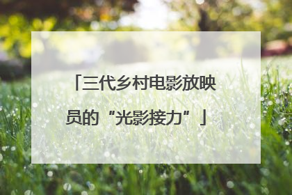 三代乡村电影放映员的“光影接力”