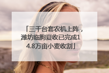 三千台套农机上阵，潍坊临朐夏收已完成14.8万亩小麦收割