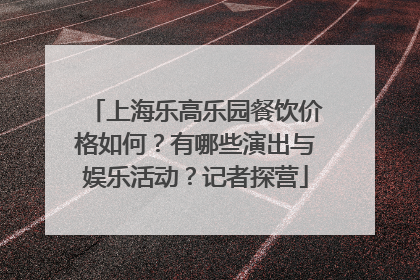 上海乐高乐园餐饮价格如何？有哪些演出与娱乐活动？记者探营
