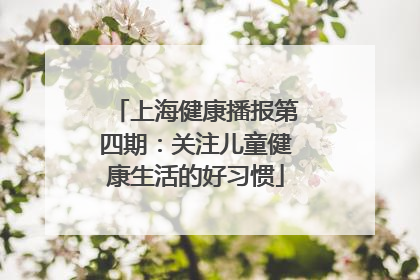 上海健康播报第四期：关注儿童健康生活的好习惯