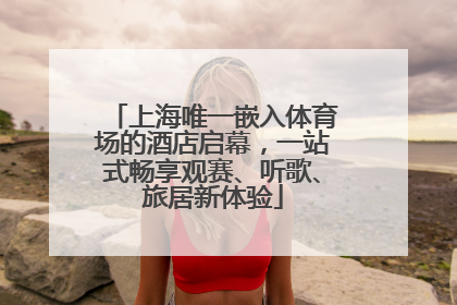 上海唯一嵌入体育场的酒店启幕，一站式畅享观赛、听歌、旅居新体验