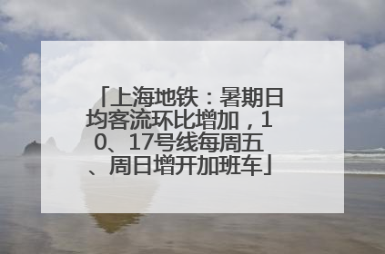 上海地铁：暑期日均客流环比增加，10、17号线每周五、周日增开加班车