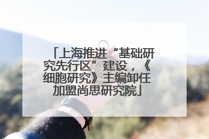 上海推进“基础研究先行区”建设，《细胞研究》主编卸任加盟尚思研究院