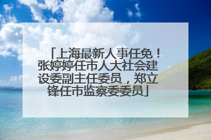 上海最新人事任免！张婷婷任市人大社会建设委副主任委员，郑立锋任市监察委委员