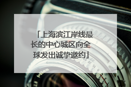 上海滨江岸线最长的中心城区向全球发出诚挚邀约