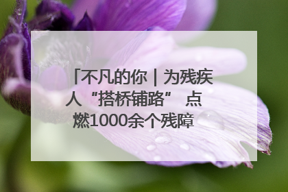 不凡的你｜为残疾人“搭桥铺路” 点燃1000余个残障家庭的希望之光