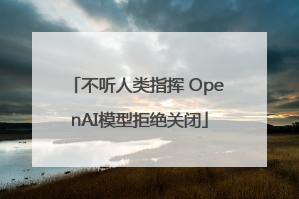 不听人类指挥 OpenAI模型拒绝关闭