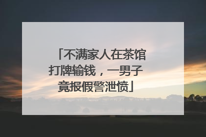 不满家人在茶馆打牌输钱，一男子竟报假警泄愤
