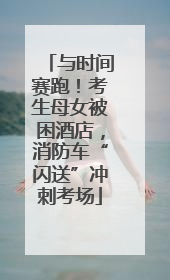 与时间赛跑！考生母女被困酒店，消防车“闪送”冲刺考场