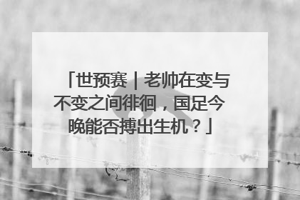 世预赛｜老帅在变与不变之间徘徊，国足今晚能否搏出生机？