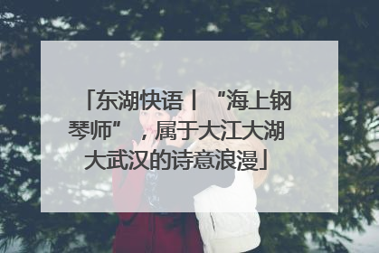 东湖快语丨“海上钢琴师”，属于大江大湖大武汉的诗意浪漫