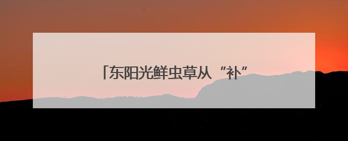 东阳光鲜虫草从“补”到“养”，冬虫夏草在现代养生中的新打开方式