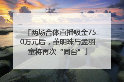 两场合体直播吸金750万元后，董明珠与孟羽童将再次“同台”
