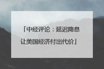 中经评论：延迟降息让美国经济付出代价