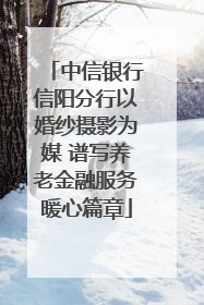 中信银行信阳分行以婚纱摄影为媒 谱写养老金融服务暖心篇章