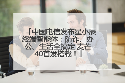 中国电信发布星小辰终端智能体：防诈、办公、生活全搞定 麦芒40首发搭载！