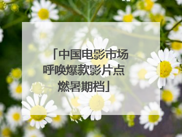 中国电影市场呼唤爆款影片点燃暑期档