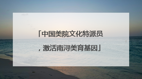 中国美院文化特派员，激活南浔美育基因