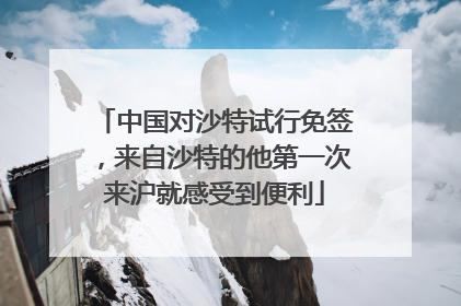 中国对沙特试行免签，来自沙特的他第一次来沪就感受到便利