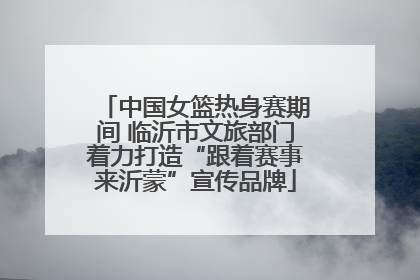 中国女篮热身赛期间 临沂市文旅部门着力打造“跟着赛事来沂蒙”宣传品牌