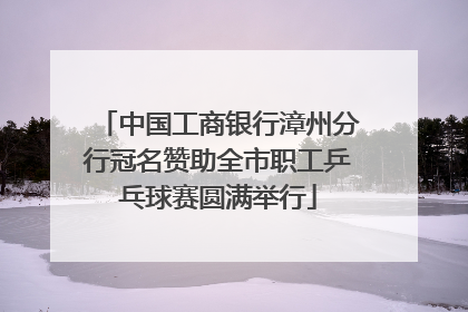 中国工商银行漳州分行冠名赞助全市职工乒乓球赛圆满举行