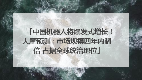 中国机器人将爆发式增长！大摩预测：市场规模四年内翻倍 占据全球统治地位