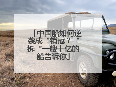 中国船如何逆袭成“销冠？“拆“一艘十亿的船告诉你