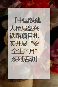中国铁建大桥局盘兴铁路项目扎实开展“安全生产月”系列活动