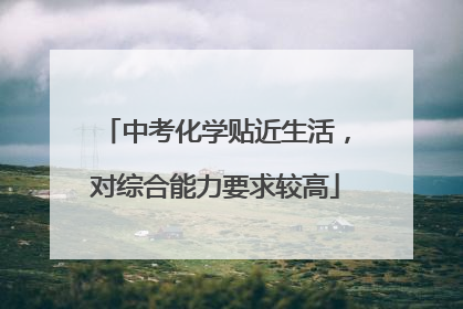 中考化学贴近生活，对综合能力要求较高