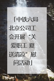 中铁六局北京公司工会开展“关爱职工 夏送清凉”慰问活动