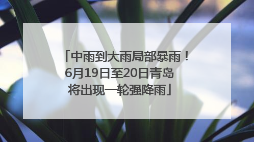 中雨到大雨局部暴雨！6月19日至20日青岛将出现一轮强降雨