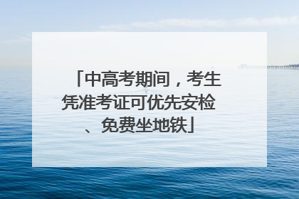 中高考期间，考生凭准考证可优先安检、免费坐地铁