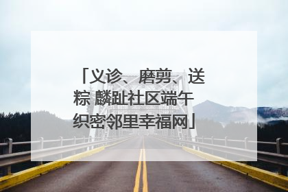 义诊、磨剪、送粽 麟趾社区端午织密邻里幸福网