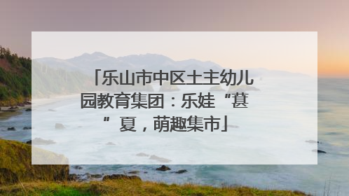 乐山市中区土主幼儿园教育集团：乐娃“葚”夏，萌趣集市
