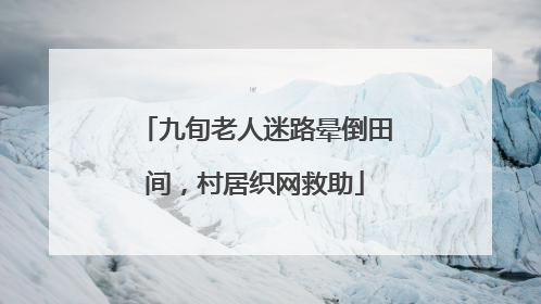 九旬老人迷路晕倒田间，村居织网救助