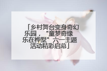 乡村舞台变身奇幻乐园，“童梦奇缘 乐在桦墅”六一主题活动精彩启幕