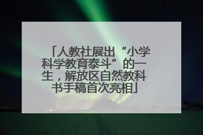 人教社展出“小学科学教育泰斗”的一生，解放区自然教科书手稿首次亮相