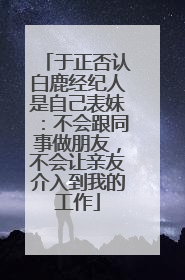 于正否认白鹿经纪人是自己表妹：不会跟同事做朋友，不会让亲友介入到我的工作