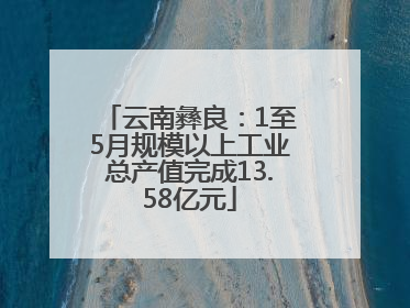 云南彝良：1至5月规模以上工业总产值完成13.58亿元