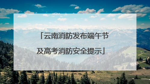 云南消防发布端午节及高考消防安全提示