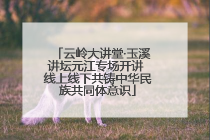 云岭大讲堂·玉溪讲坛元江专场开讲 线上线下共铸中华民族共同体意识