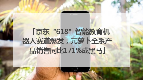 京东“618”智能教育机器人赛道爆发，元萝卜全系产品销售同比171%成黑马