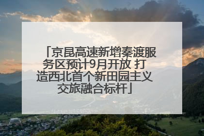 京昆高速新增秦渡服务区预计9月开放 打造西北首个新田园主义交旅融合标杆