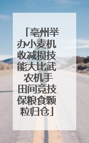 亳州举办小麦机收减损技能大比武 农机手田间竞技保粮食颗粒归仓