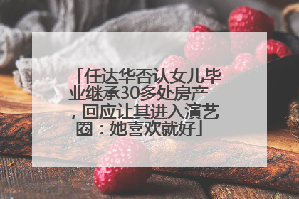 任达华否认女儿毕业继承30多处房产，回应让其进入演艺圈：她喜欢就好