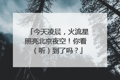 今天凌晨，火流星照亮北京夜空！你看（听）到了吗？