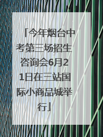 今年烟台中考第三场招生咨询会6月21日在三站国际小商品城举行