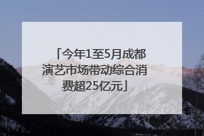 今年1至5月成都演艺市场带动综合消费超25亿元
