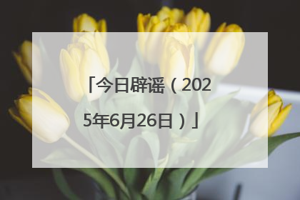 今日辟谣（2025年6月26日）